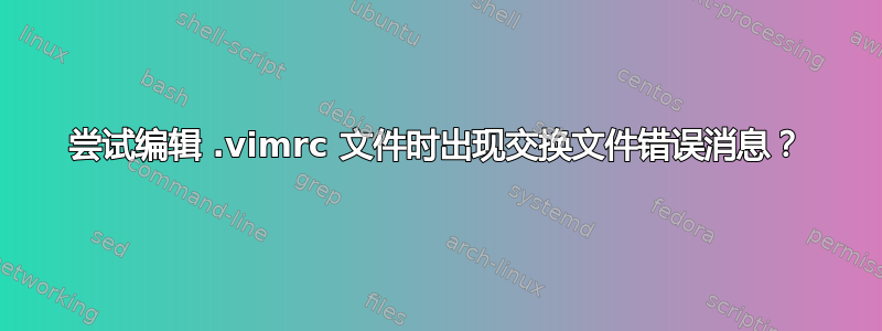 尝试编辑 .vimrc 文件时出现交换文件错误消息？