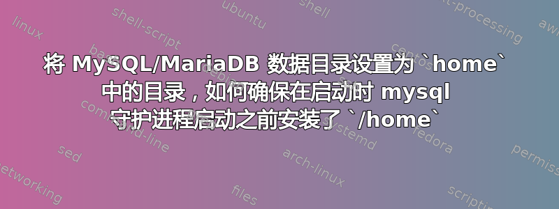 将 MySQL/MariaDB 数据目录设置为 `home` 中的目录，如何确保在启动时 mysql 守护进程启动之前安装了 `/home`