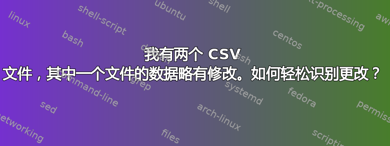 我有两个 CSV 文件，其中一个文件的数据略有修改。如何轻松识别更改？