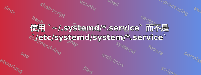 使用 `~/.systemd/*.service` 而不是 `/etc/systemd/system/*.service`