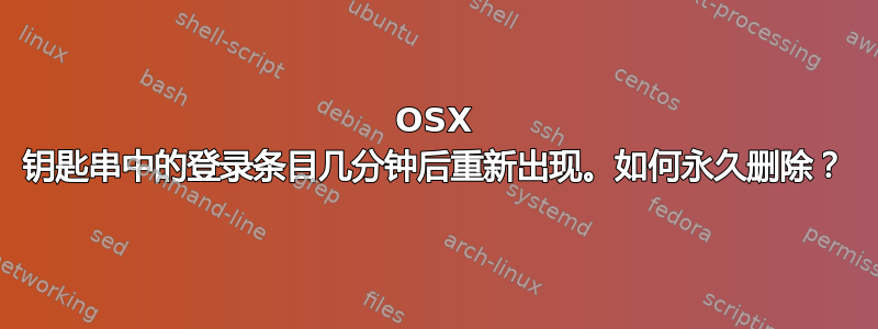 OSX 钥匙串中的登录条目几分钟后重新出现。如何永久删除？