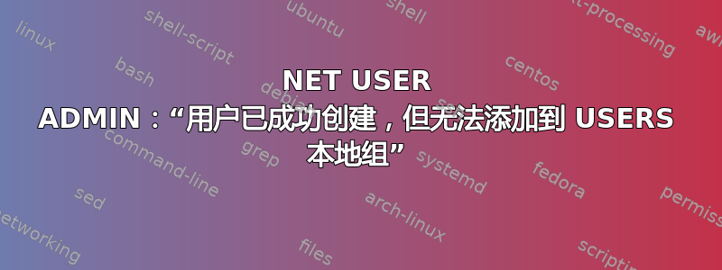 NET USER ADMIN：“用户已成功创建，但无法添加到 USERS 本地组”