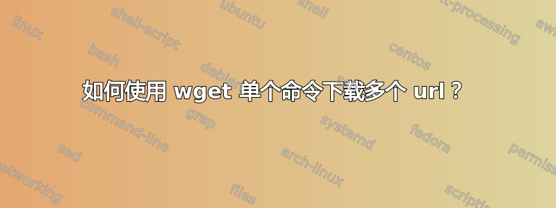 如何使用 wget 单个命令下载多个 url？