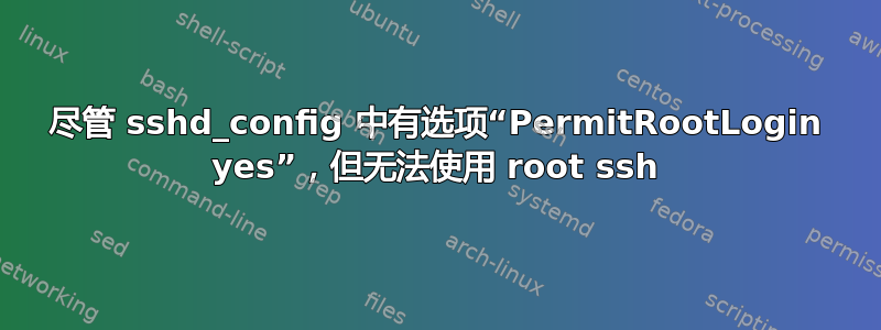 尽管 sshd_config 中有选项“PermitRootLogin yes”，但无法使用 root ssh