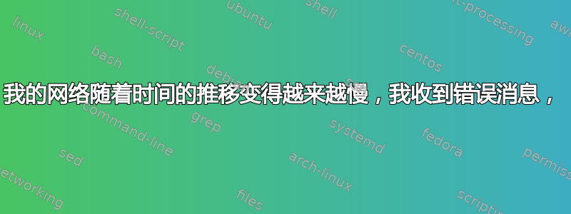 我的网络随着时间的推移变得越来越慢，我收到错误消息，