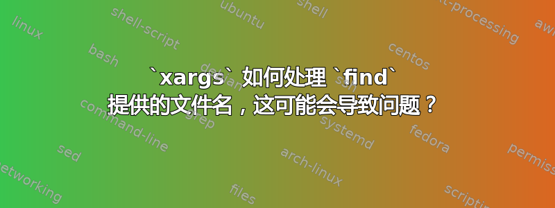 `xargs` 如何处理 `find` 提供的文件名，这可能会导致问题？