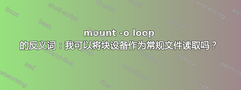 mount -o loop 的反义词：我可以将块设备作为常规文件读取吗？