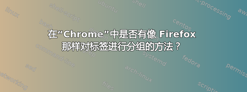 在“Chrome”中是否有像 Firefox 那样对标签进行分组的方法？