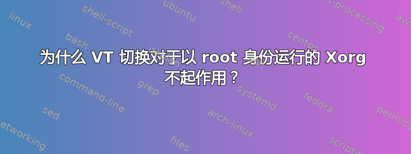 为什么 VT 切换对于以 root 身份运行的 Xorg 不起作用？