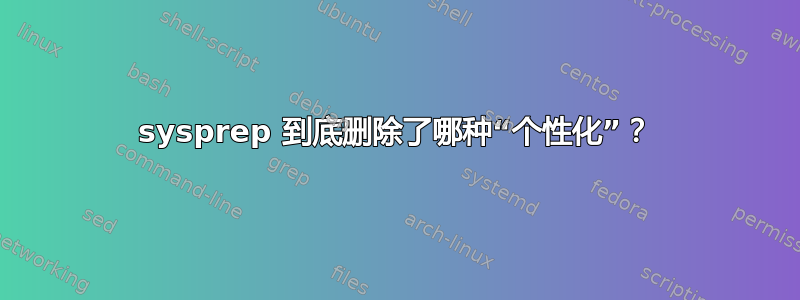 sysprep 到底删除了哪种“个性化”？