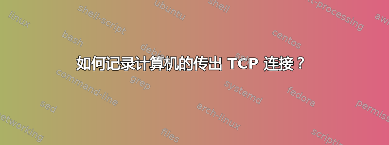 如何记录计算机的传出 TCP 连接？