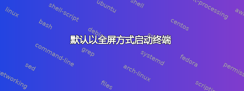 默认以全屏方式启动终端