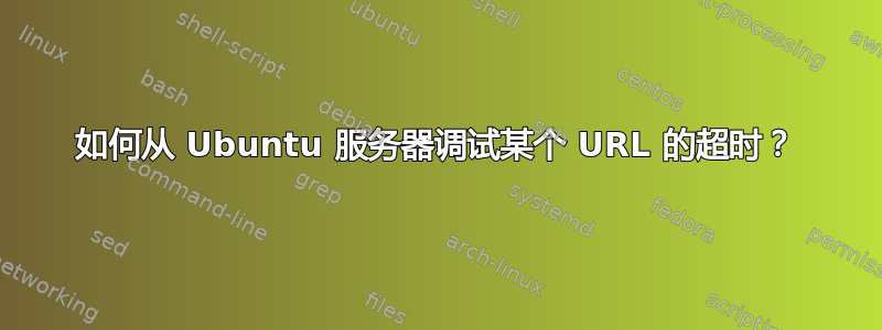 如何从 Ubuntu 服务器调试某个 URL 的超时？