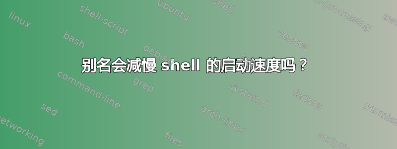 别名会减慢 shell 的启动速度吗？