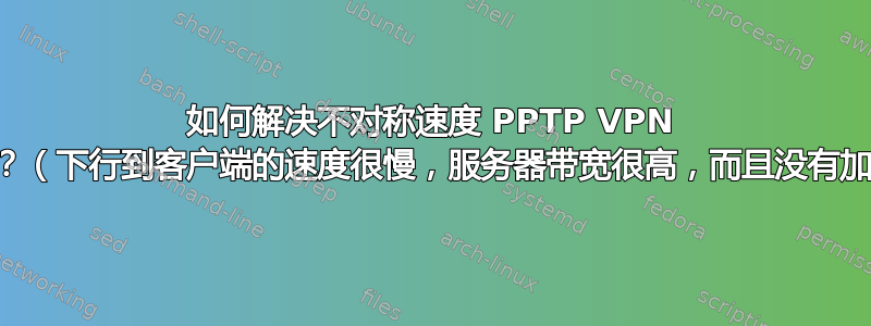 如何解决不对称速度 PPTP VPN 速度问题？（下行到客户端的速度很慢，服务器带宽很高，而且没有加密开销）