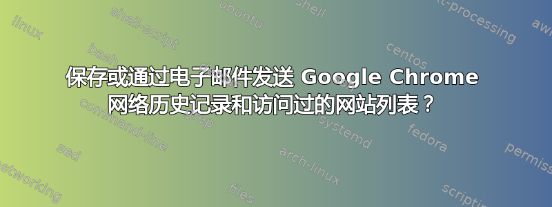 保存或通过电子邮件发送 Google Chrome 网络历史记录和访问过的网站列表？