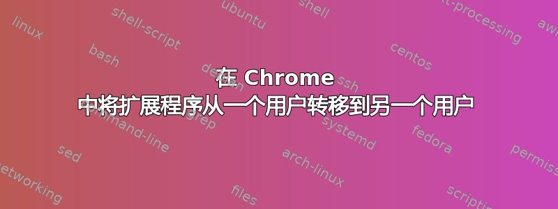 在 Chrome 中将扩展程序从一个用户转移到另一个用户