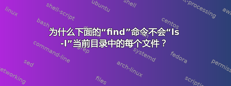 为什么下面的“find”命令不会“ls -l”当前目录中的每个文件？