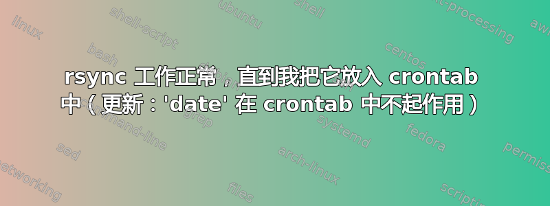 rsync 工作正常，直到我把它放入 crontab 中（更新：'date' 在 crontab 中不起作用）