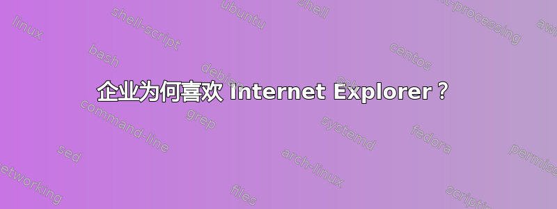 企业为何喜欢 Internet Explorer？