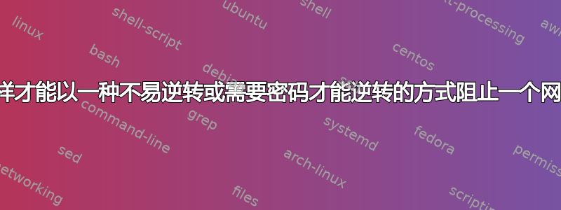 我怎样才能以一种不易逆转或需要密码才能逆转的方式阻止一个网站？