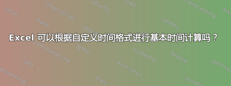 Excel 可以根据自定义时间格式进行基本时间计算吗？