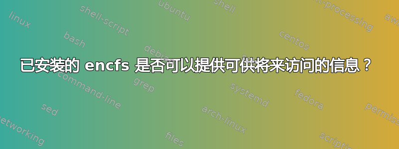 已安装的 encfs 是否可以提供可供将来访问的信息？