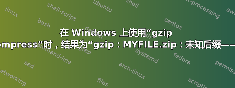 在 Windows 上使用“gzip --decompress”时，结果为“gzip：MYFILE.zip：未知后缀——忽略”