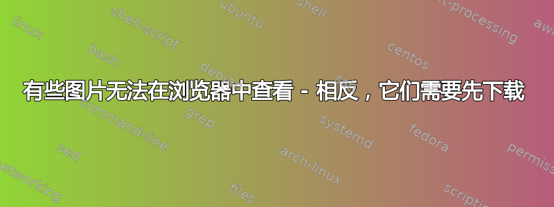 有些图片无法在浏览器中查看 - 相反，它们需要先下载