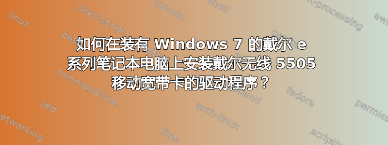 如何在装有 Windows 7 的戴尔 e 系列笔记本电脑上安装戴尔无线 5505 移动宽带卡的驱动程序？