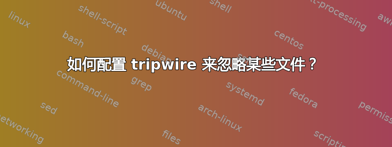 如何配置 tripwire 来忽略某些文件？