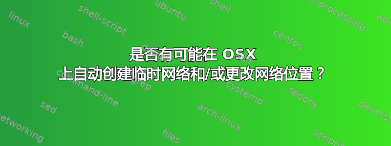 是否有可能在 OSX 上自动创建临时网络和/或更改网络位置？