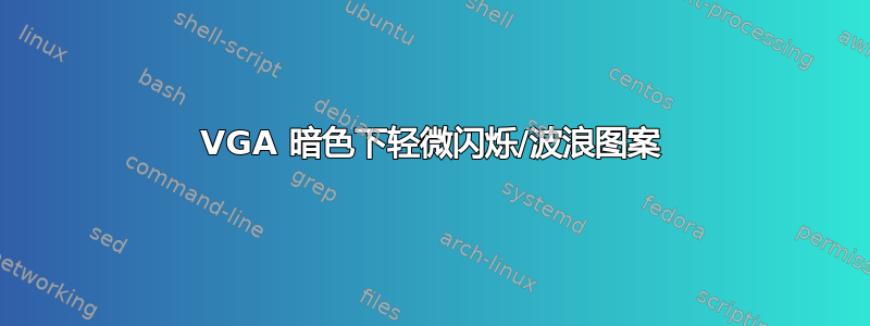 VGA 暗色下轻微闪烁/波浪图案