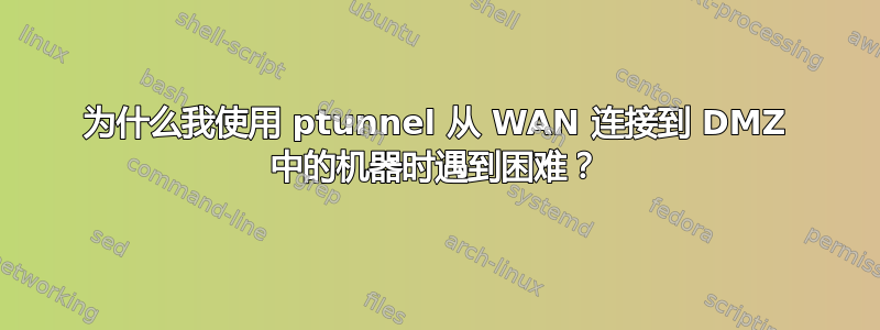 为什么我使用 ptunnel 从 WAN 连接到 DMZ 中的机器时遇到困难？