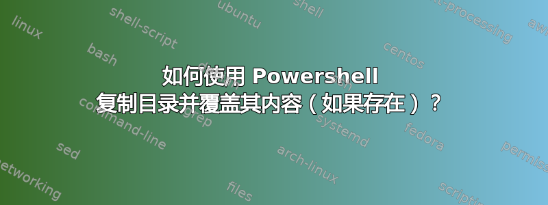 如何使用 Powershell 复制目录并覆盖其内容（如果存在）？