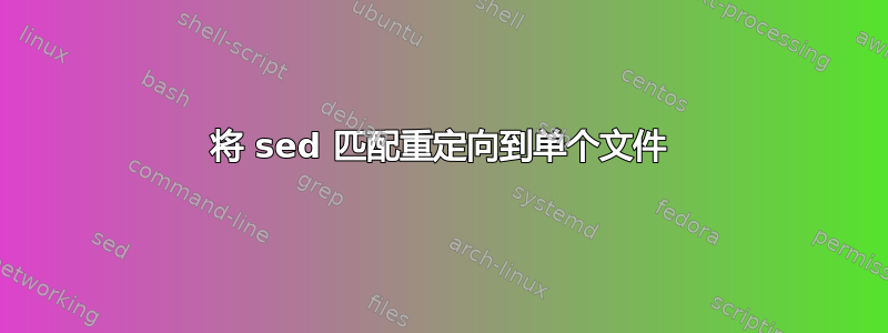 将 sed 匹配重定向到单个文件