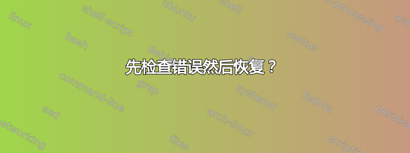 先检查错误然后恢复？