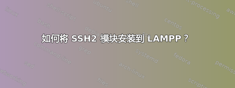 如何将 SSH2 模块安装到 LAMPP？