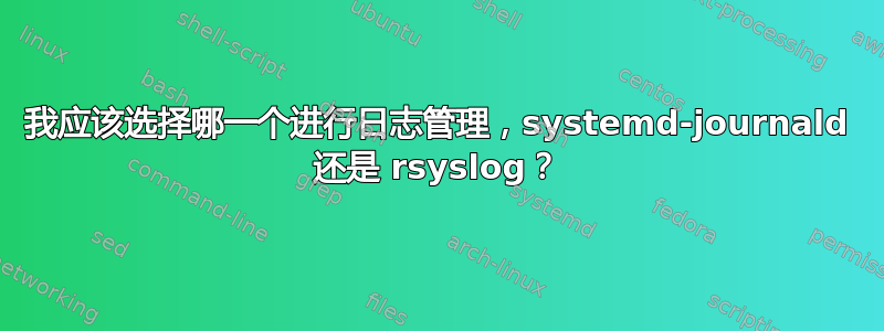 我应该选择哪一个进行日志管理，systemd-journald 还是 rsyslog？