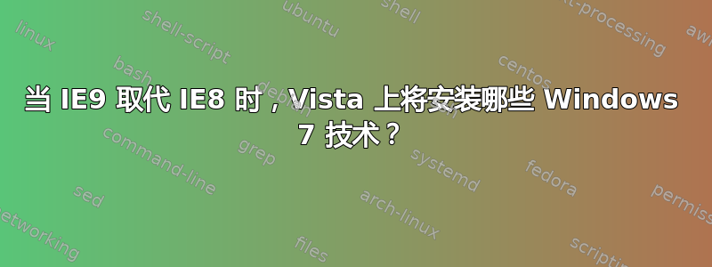 当 IE9 取代 IE8 时，Vista 上将安装哪些 Windows 7 技术？