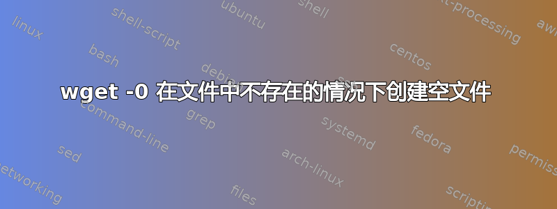 wget -0 在文件中不存在的情况下创建空文件