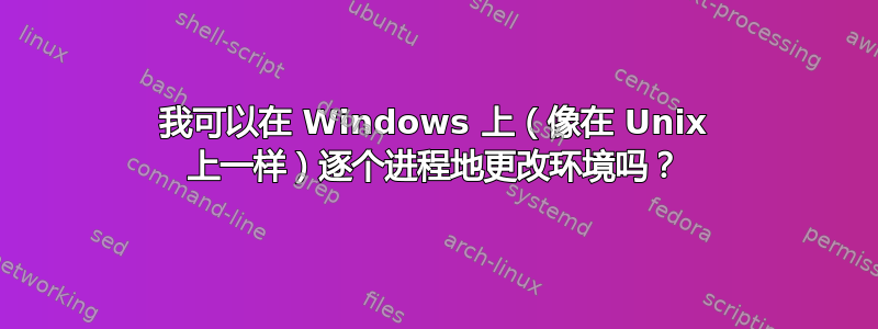 我可以在 Windows 上（像在 Unix 上一样）逐个进程地更改环境吗？