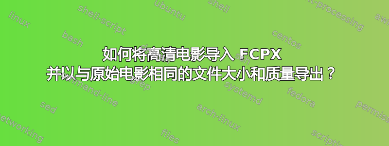 如何将高清电影导入 FCPX 并以与原始电影相同的文件大小和质量导出？