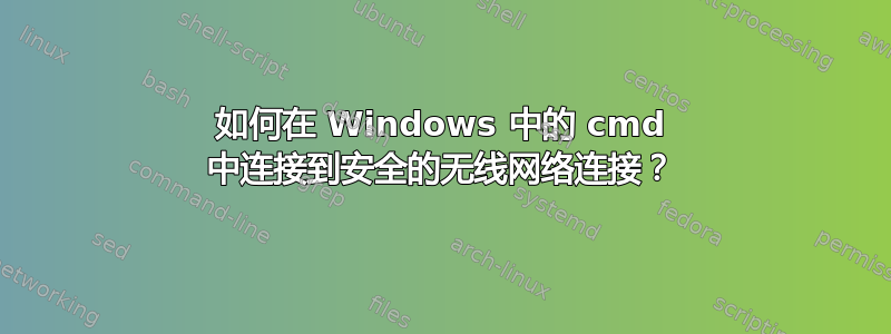 如何在 Windows 中的 cmd 中连接到安全的无线网络连接？