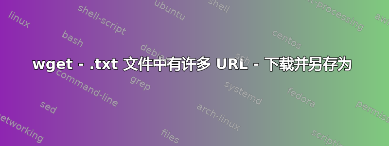 wget - .txt 文件中有许多 URL - 下载并另存为