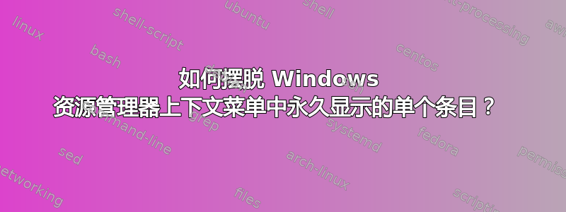 如何摆脱 Windows 资源管理器上下文菜单中永久显示的单个条目？ 