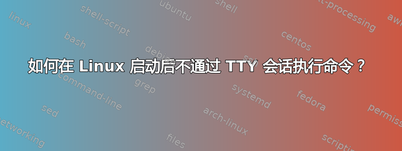 如何在 Linux 启动后不通过 TTY 会话执行命令？