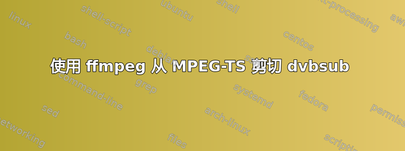 使用 ffmpeg 从 MPEG-TS 剪切 dvbsub