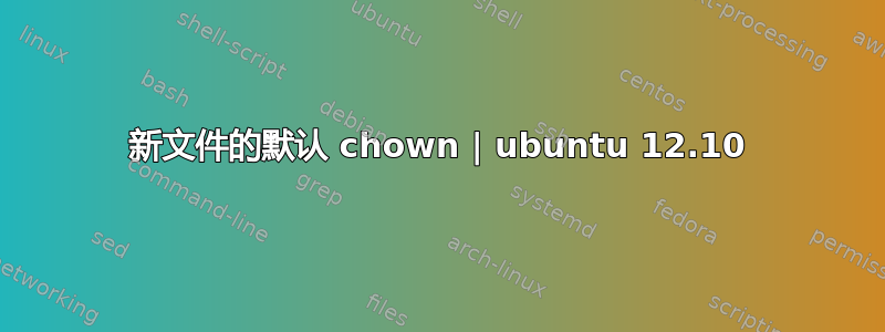 新文件的默认 chown | ubuntu 12.10