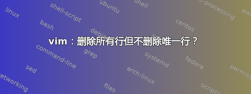 vim：删除所有行但不删除唯一行？